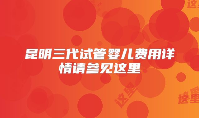 昆明三代试管婴儿费用详情请参见这里