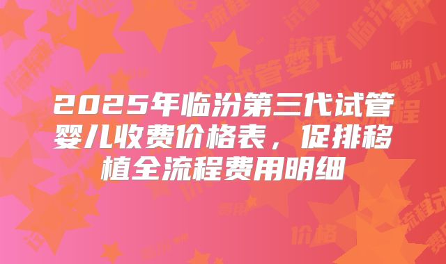 2025年临汾第三代试管婴儿收费价格表,促排移植全流程费用明细