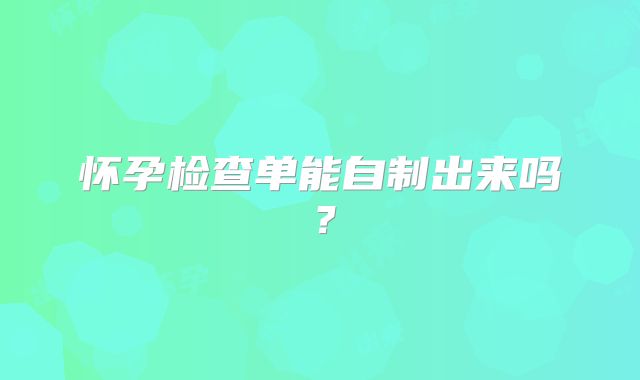 怀孕检查单能自制出来吗？