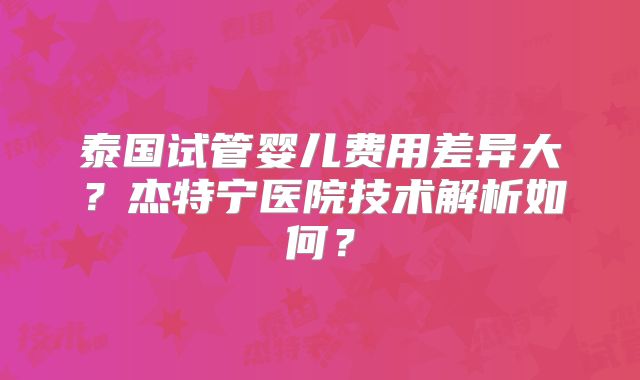 泰国试管婴儿费用差异大？杰特宁医院技术解析如何？