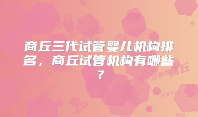 商丘三代试管婴儿机构排名，商丘试管机构有哪些？