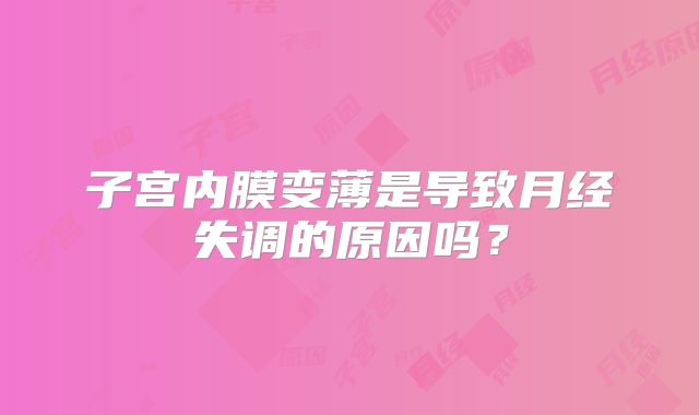 子宫内膜变薄是导致月经失调的原因吗？