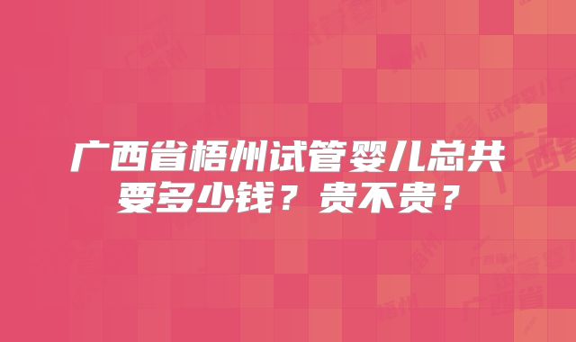 广西省梧州试管婴儿总共要多少钱?贵不贵?