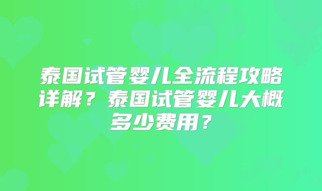 泰国试管婴儿全流程攻略详解?泰国试管婴儿大概多少费用?