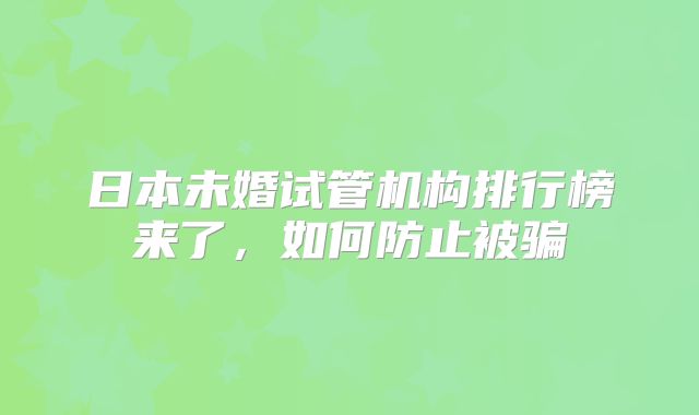日本未婚试管机构排行榜来了,如何防止被骗