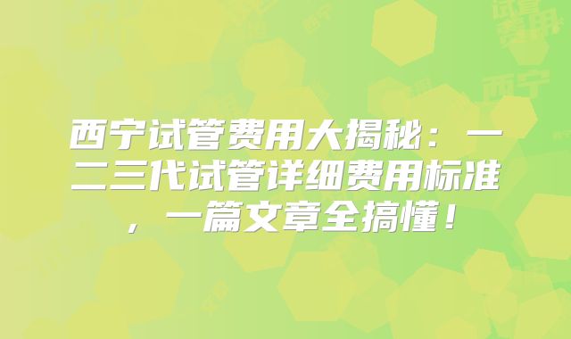 西宁试管费用大揭秘：一二三代试管详细费用标准，一篇文章全搞懂！