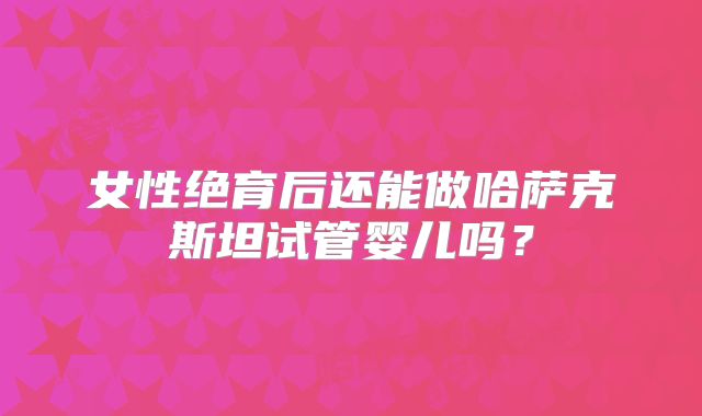 女性绝育后还能做哈萨克斯坦试管婴儿吗？