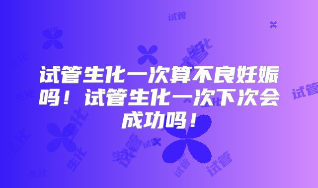 试管生化一次算不良妊娠吗！试管生化一次下次会成功吗！