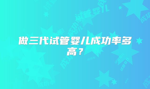 做三代试管婴儿成功率多高?