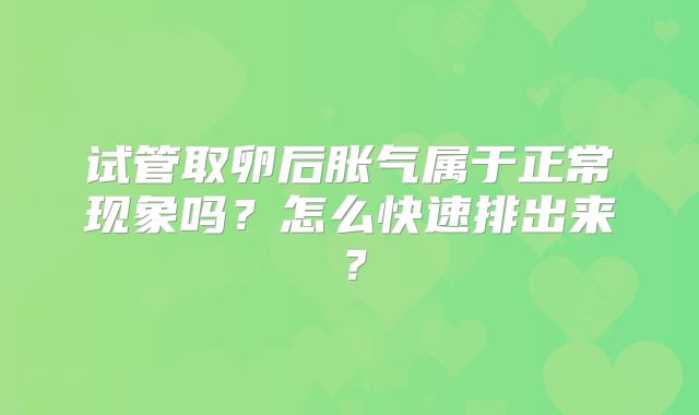 试管取卵后胀气属于正常现象吗?怎么快速排出来?