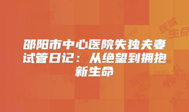 邵阳市中心医院失独夫妻试管日记：从绝望到拥抱新生命