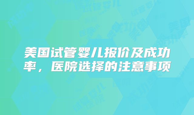 美国试管婴儿报价及成功率，医院选择的注意事项