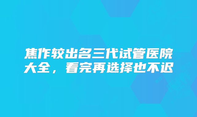 焦作较出名三代试管医院大全,看完再选择也不迟