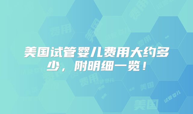 美国试管婴儿费用大约多少，附明细一览！