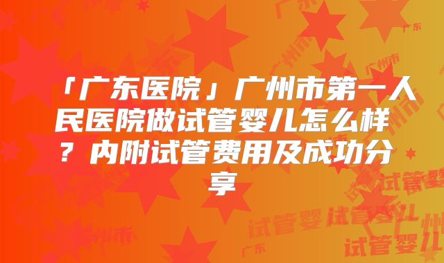 「广东医院」广州市第一人民医院做试管婴儿怎么样?内附试管费用及成功分享