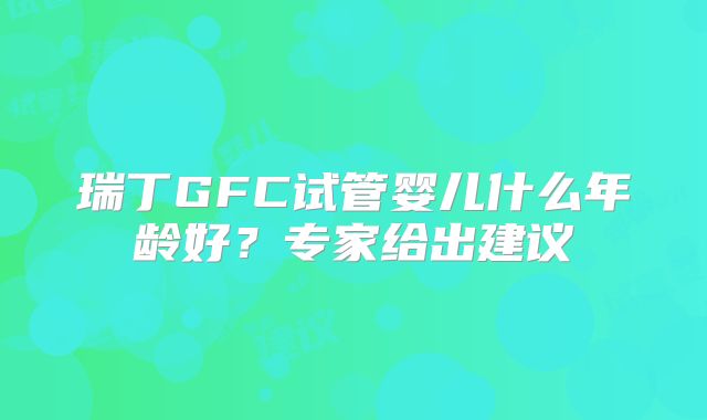 瑞丁GFC试管婴儿什么年龄好？专家给出建议