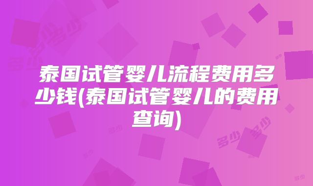 泰国试管婴儿流程费用多少钱(泰国试管婴儿的费用查询)