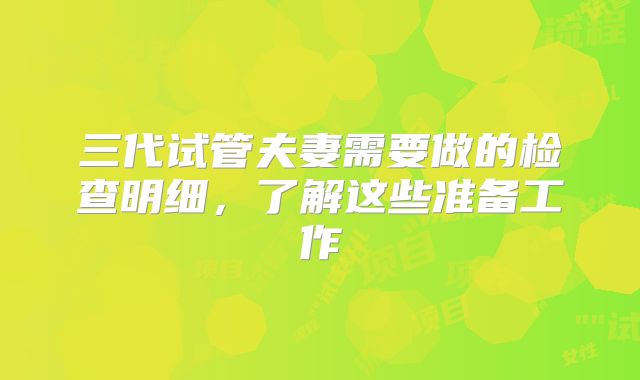 三代试管夫妻需要做的检查明细，了解这些准备工作