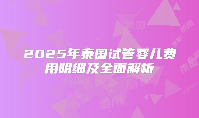 2025年泰国试管婴儿费用明细及全面解析