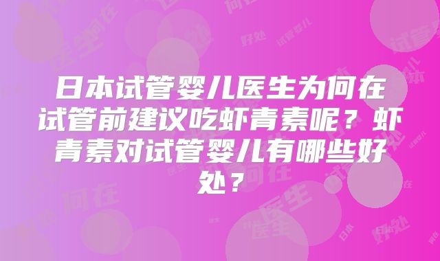 日本试管婴儿医生为何在试管前建议吃虾青素呢？虾青素对试管婴儿有哪些好处？