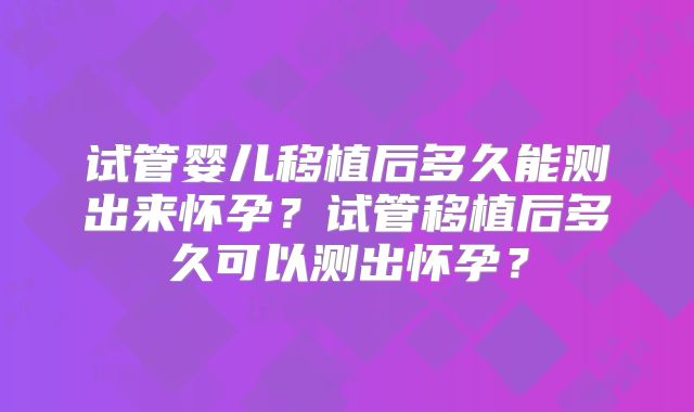 试管婴儿移植后多久能测出来怀孕？试管移植后多久可以测出怀孕？