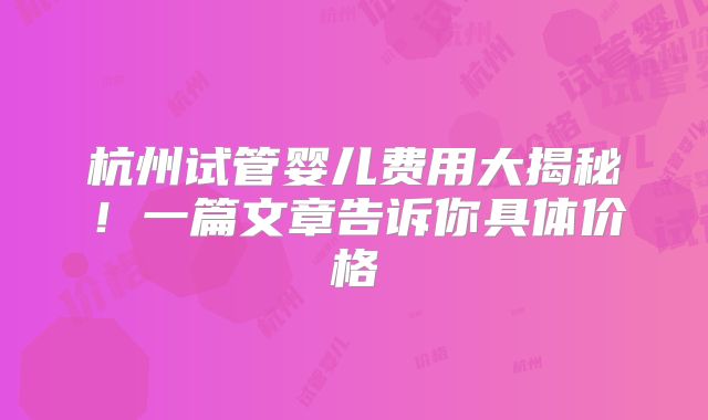 杭州试管婴儿费用大揭秘!一篇文章告诉你具体价格