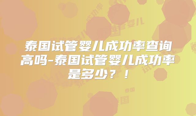 泰国试管婴儿成功率查询高吗-泰国试管婴儿成功率是多少?!