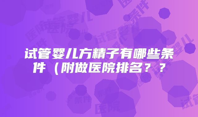 试管婴儿方精子有哪些条件(附做医院排名??
