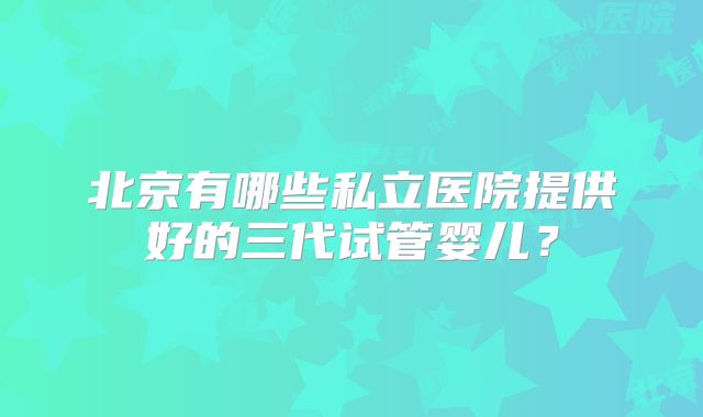 北京有哪些私立医院提供好的三代试管婴儿？