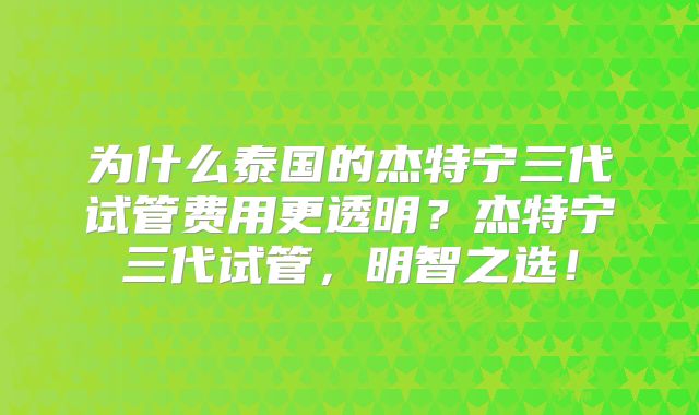 为什么泰国的杰特宁三代试管费用更透明？杰特宁三代试管，明智之选！