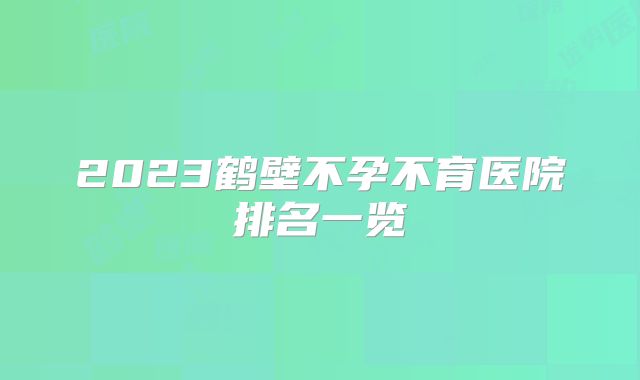 2023鹤壁不孕不育医院排名一览