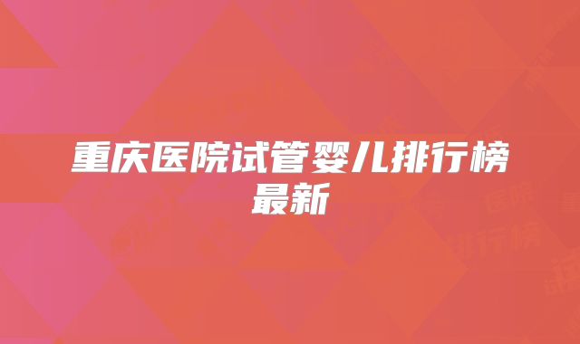重庆医院试管婴儿排行榜最新