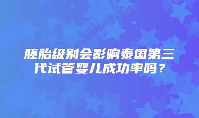 胚胎级别会影响泰国第三代试管婴儿成功率吗？