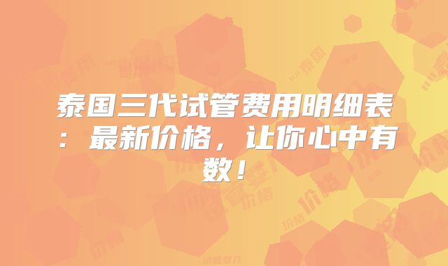 泰国三代试管费用明细表:最新价格,让你心中有数!