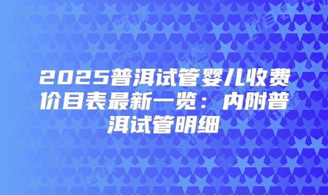 2025普洱试管婴儿收费价目表最新一览：内附普洱试管明细