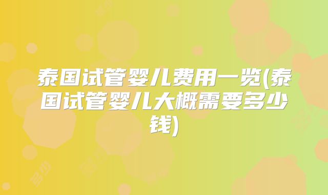 泰国试管婴儿费用一览(泰国试管婴儿大概需要多少钱)
