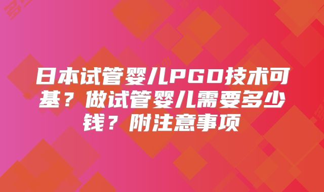 日本试管婴儿PGD技术可基？做试管婴儿需要多少钱？附注意事项
