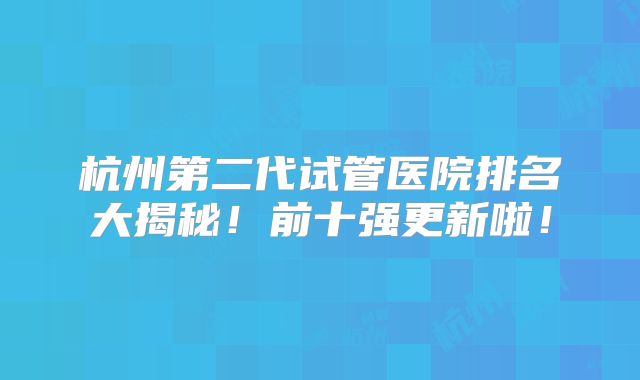 杭州第二代试管医院排名大揭秘！前十强更新啦！