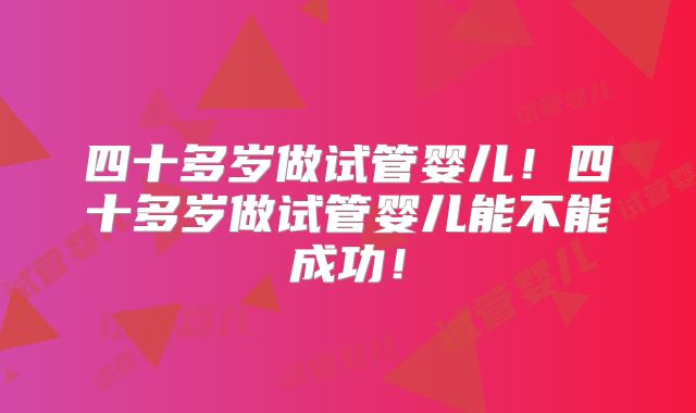 四十多岁做试管婴儿！四十多岁做试管婴儿能不能成功！