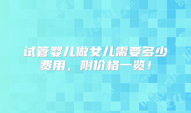 试管婴儿做女儿需要多少费用，附价格一览！