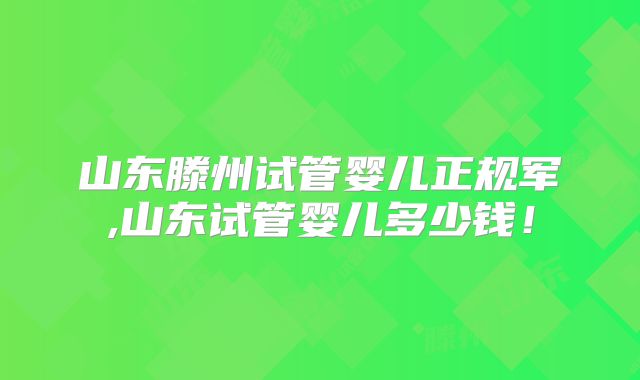 山东滕州试管婴儿正规军,山东试管婴儿多少钱！