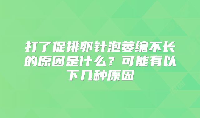 打了促排卵针泡萎缩不长的原因是什么？可能有以下几种原因