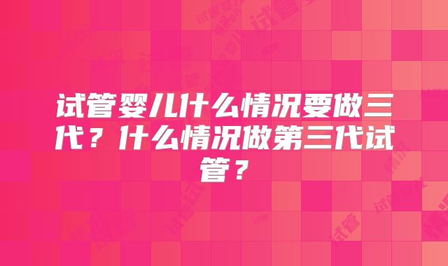 试管婴儿什么情况要做三代？什么情况做第三代试管？