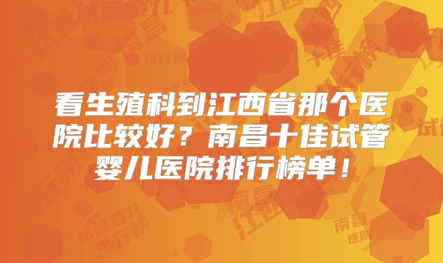 看生殖科到江西省那个医院比较好？南昌十佳试管婴儿医院排行榜单！