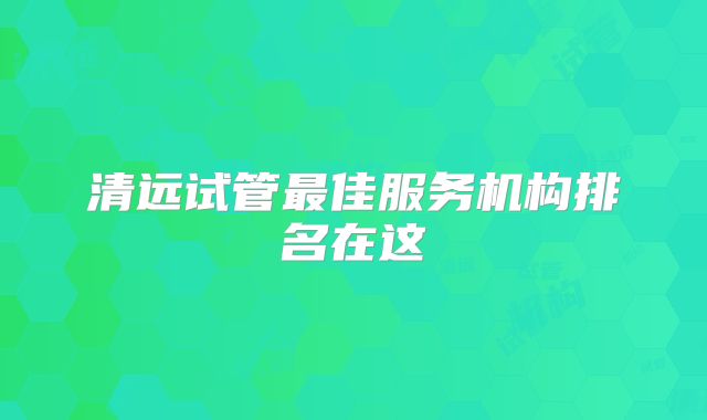 清远试管最佳服务机构排名在这