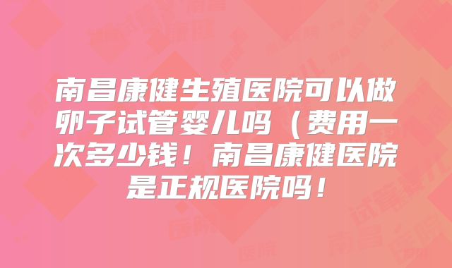 南昌康健生殖医院可以做卵子试管婴儿吗（费用一次多少钱！南昌康健医院是正规医院吗！