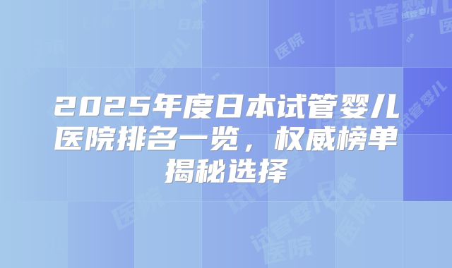 2025年度日本试管婴儿医院排名一览,权威榜单揭秘选择