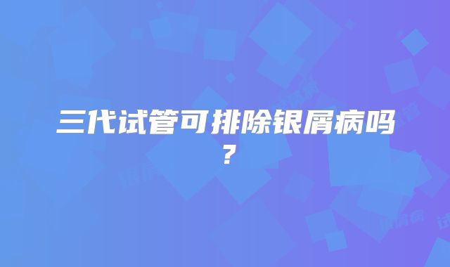 三代试管可排除银屑病吗？