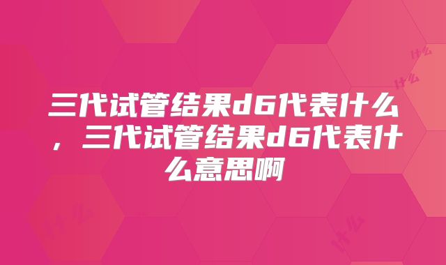 三代试管结果d6代表什么，三代试管结果d6代表什么意思啊