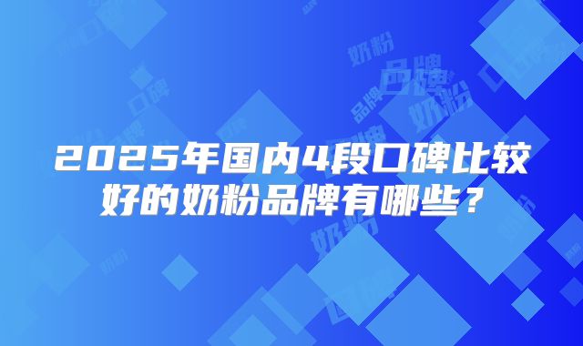 2025年国内4段口碑比较好的奶粉品牌有哪些？